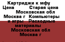 Картриджи к мфу  › Цена ­ 700 › Старая цена ­ 500 - Московская обл., Москва г. Компьютеры и игры » Расходные материалы   . Московская обл.,Москва г.